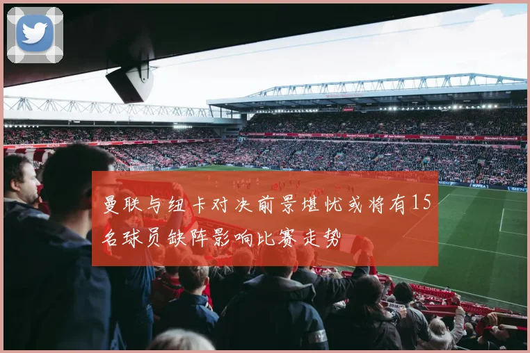 曼联与纽卡对决前景堪忧或将有15名球员缺阵影响比赛走势