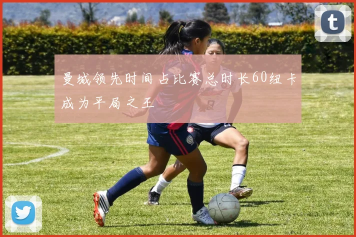 曼城领先时间占比赛总时长60纽卡成为平局之王