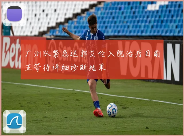 广州队紧急送郭艾伦入院治疗目前正等待详细诊断结果
