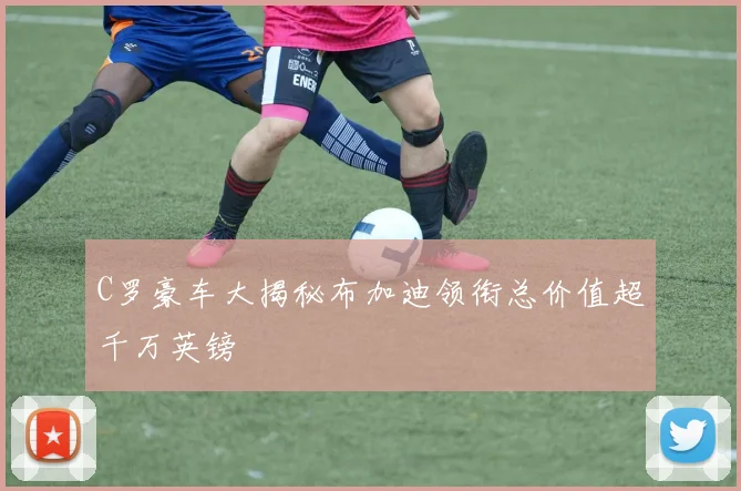 C罗豪车大揭秘布加迪领衔总价值超千万英镑