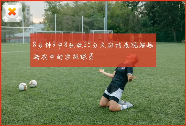 8分钟9中8狂砍25分文班的表现超越游戏中的顶级球员