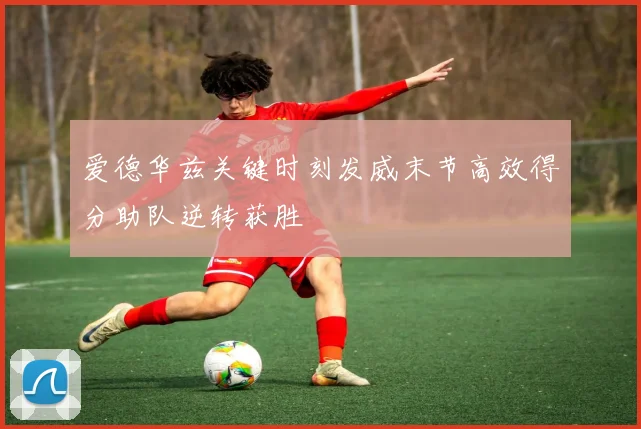 爱德华兹关键时刻发威末节高效得分助队逆转获胜