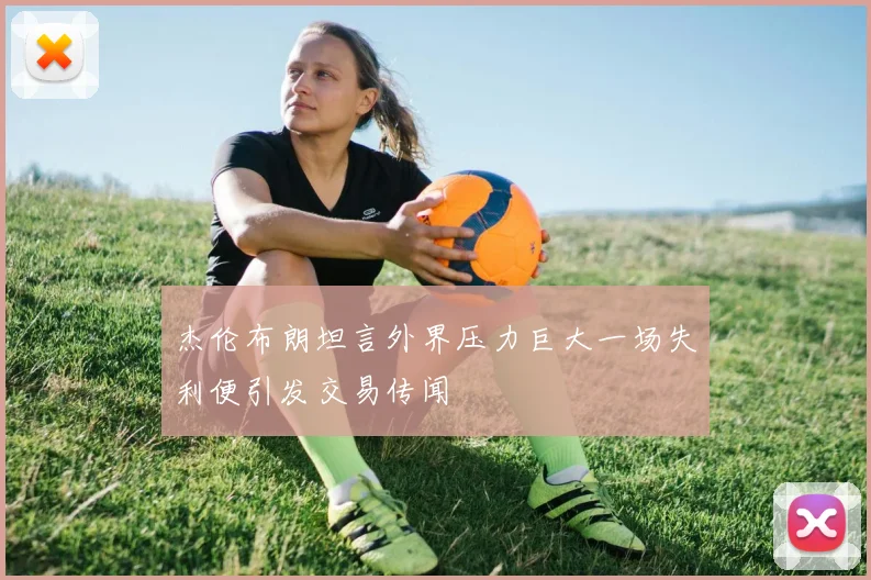 杰伦布朗坦言外界压力巨大一场失利便引发交易传闻
