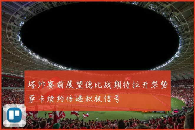 塔帅赛前展望德比战期待拉开架势萨卡续约传递积极信号