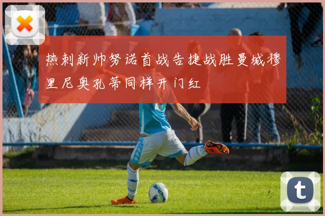 热刺新帅努诺首战告捷战胜曼城穆里尼奥孔蒂同样开门红
