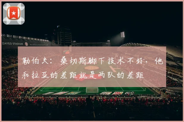 勒伯夫：桑切斯脚下技术不好，他和拉亚的差距就是两队的差距