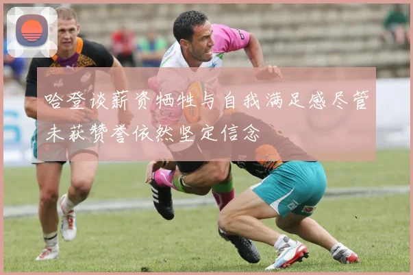 哈登谈薪资牺牲与自我满足感尽管未获赞誉依然坚定信念