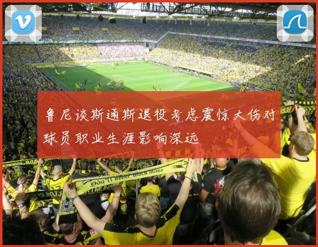 鲁尼谈斯通斯退役考虑震惊大伤对球员职业生涯影响深远