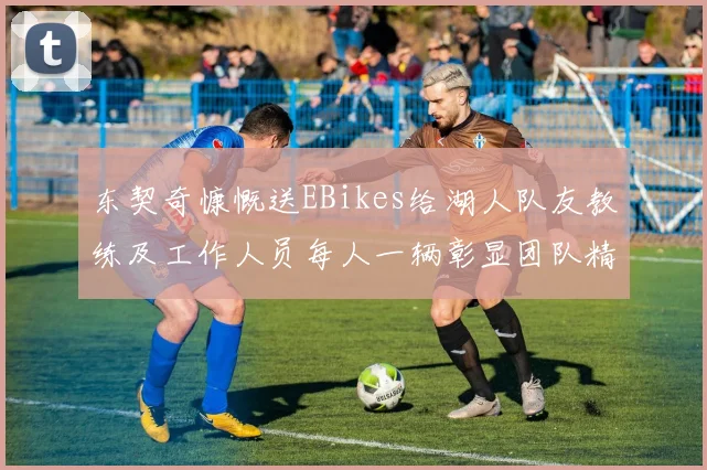 东契奇慷慨送EBikes给湖人队友教练及工作人员每人一辆彰显团队精神