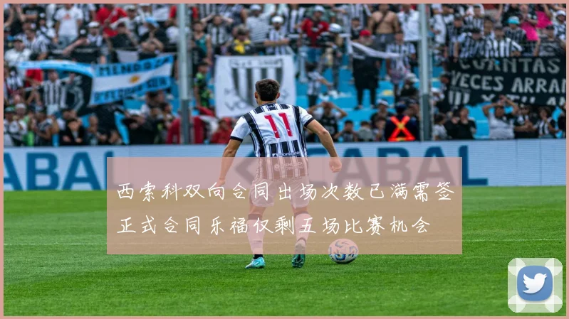 西索科双向合同出场次数已满需签正式合同乐福仅剩五场比赛机会
