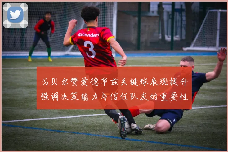 戈贝尔赞爱德华兹关键球表现提升强调决策能力与信任队友的重要性