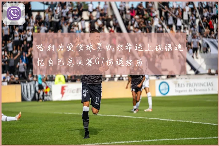 哈利为受伤球员凯尔希送上祝福追忆自己总决赛G7伤退经历