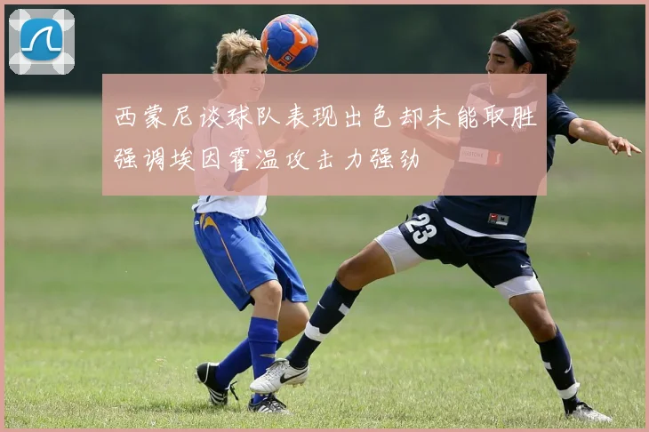 西蒙尼谈球队表现出色却未能取胜强调埃因霍温攻击力强劲