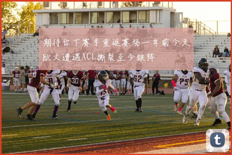 期待你下赛季重返赛场一年前今天欧文遭遇ACL撕裂至今缺阵