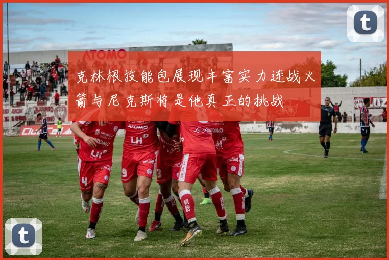 克林根技能包展现丰富实力连战火箭与尼克斯将是他真正的挑战