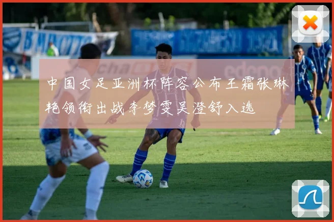 中国女足亚洲杯阵容公布王霜张琳艳领衔出战李梦雯吴澄舒入选