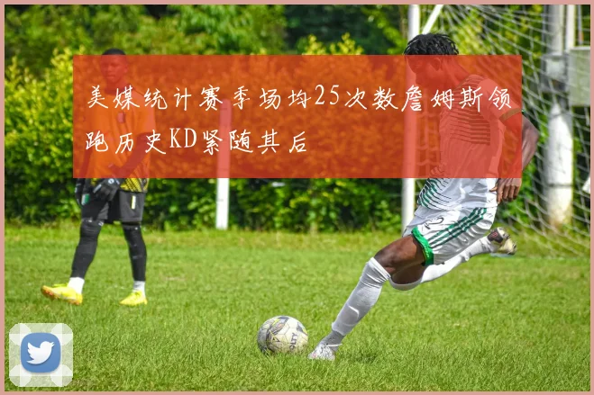 美媒统计赛季场均25次数詹姆斯领跑历史KD紧随其后