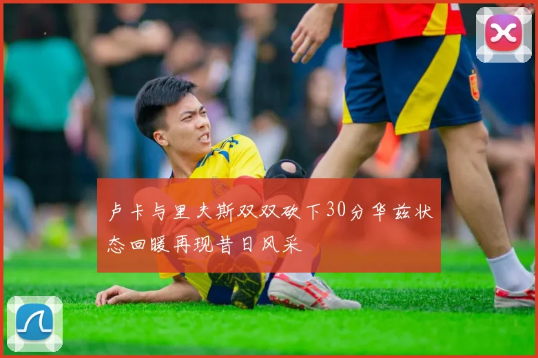 卢卡与里夫斯双双砍下30分华兹状态回暖再现昔日风采