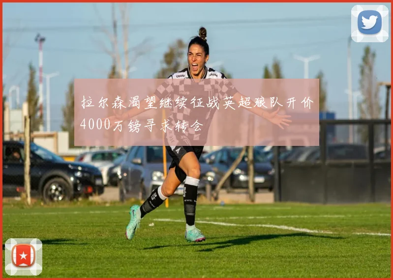 拉尔森渴望继续征战英超狼队开价4000万镑寻求转会