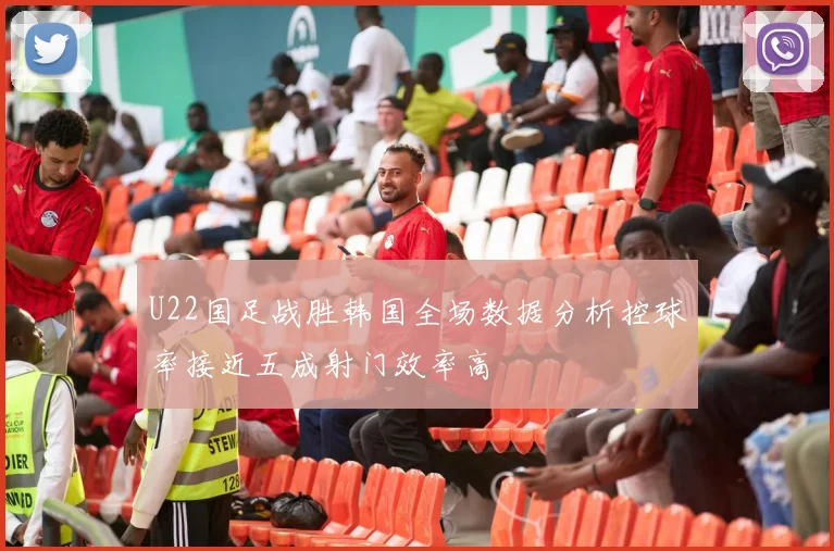 U22国足战胜韩国全场数据分析控球率接近五成射门效率高