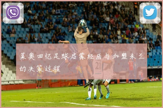 莱奥回忆足球启蒙经历与加盟米兰的决策过程