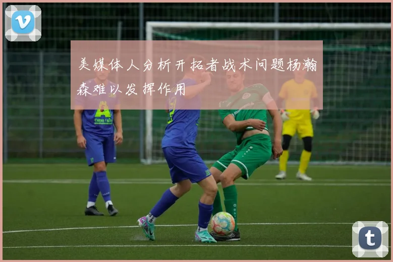 美媒体人分析开拓者战术问题杨瀚森难以发挥作用