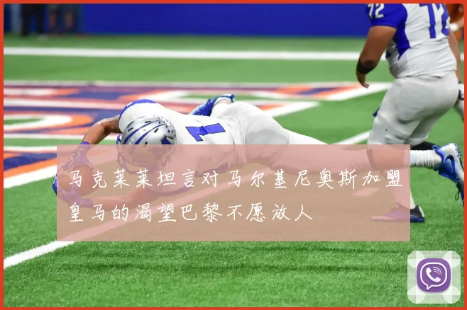 马克莱莱坦言对马尔基尼奥斯加盟皇马的渴望巴黎不愿放人