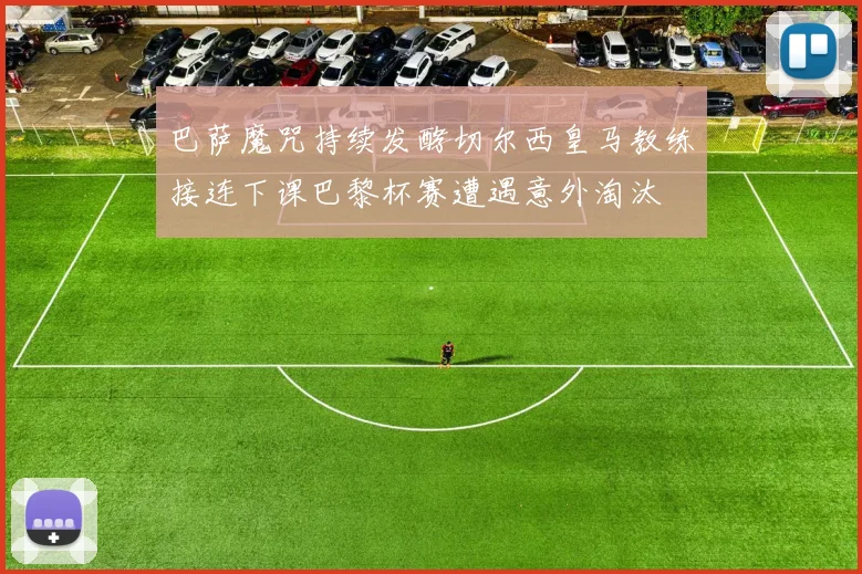 巴萨魔咒持续发酵切尔西皇马教练接连下课巴黎杯赛遭遇意外淘汰