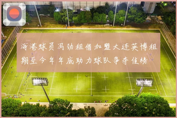 海港球员冯劲租借加盟大连英博租期至今年年底助力球队争夺佳绩