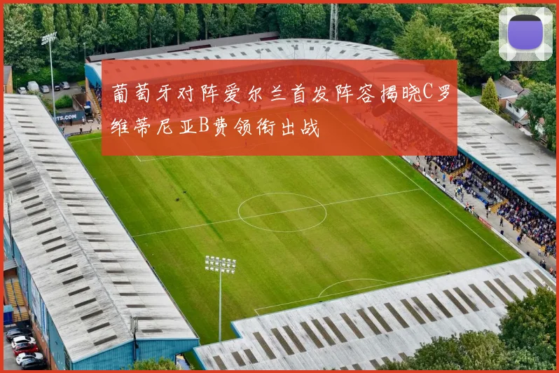 葡萄牙对阵爱尔兰首发阵容揭晓C罗维蒂尼亚B费领衔出战