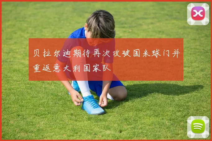 贝拉尔迪期待再次攻破国米球门并重返意大利国家队